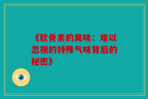 《软骨素的臭味：难以忽视的特殊气味背后的秘密》