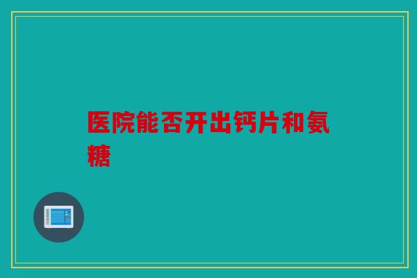 医院能否开出钙片和氨糖