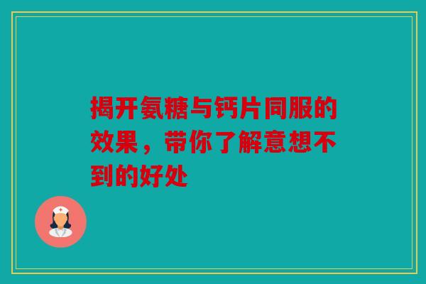 揭开氨糖与钙片同服的效果，带你了解意想不到的好处