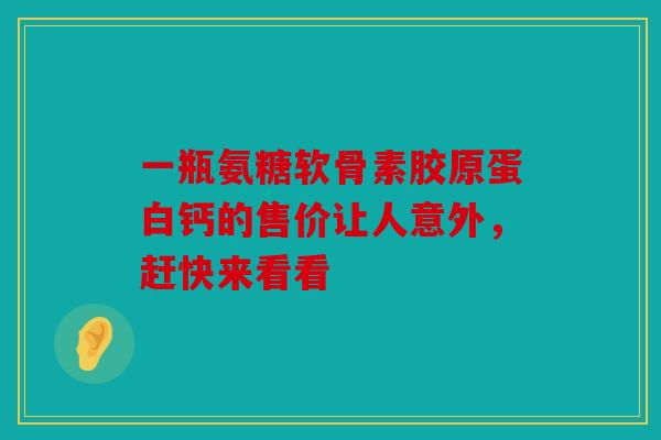 一瓶氨糖软骨素胶原蛋白钙的售价让人意外，赶快来看看