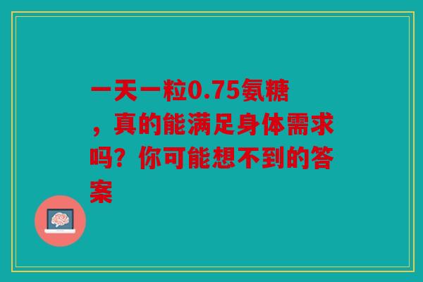 一天一粒0.75氨糖，真的能满足身体需求吗？你可能想不到的答案
