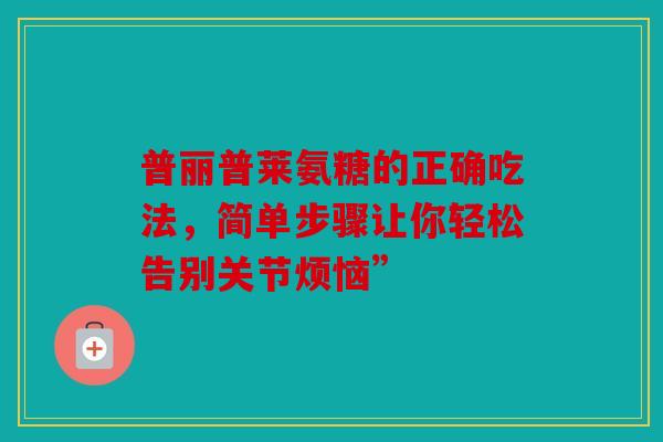 普丽普莱氨糖的正确吃法，简单步骤让你轻松告别关节烦恼”