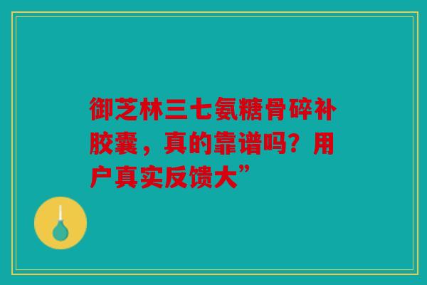 御芝林三七氨糖骨碎补胶囊，真的靠谱吗？用户真实反馈大”