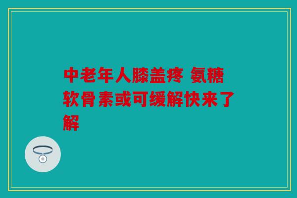 中老年人膝盖疼 氨糖软骨素或可缓解快来了解