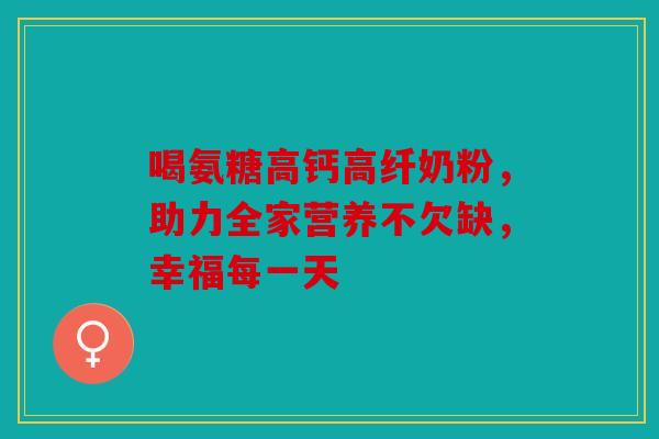 喝氨糖高钙高纤奶粉，助力全家营养不欠缺，幸福每一天