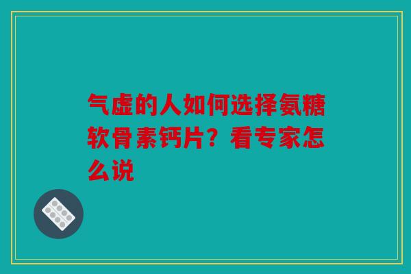 气虚的人如何选择氨糖软骨素钙片？看专家怎么说