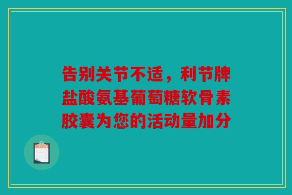 告别关节不适，利节牌盐酸氨基葡萄糖软骨素胶囊为您的活动量加分