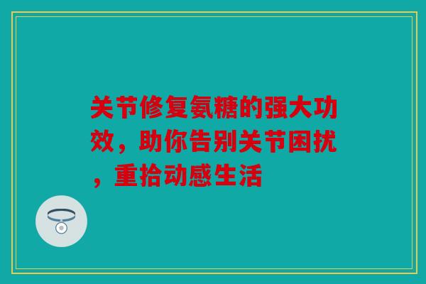 关节修复氨糖的强大功效，助你告别关节困扰，重拾动感生活