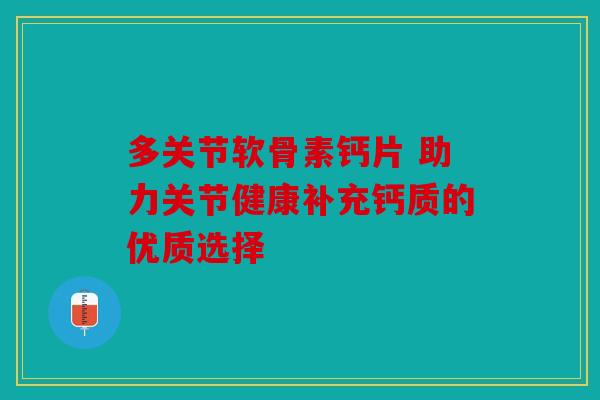 多关节软骨素钙片 助力关节健康补充钙质的优质选择