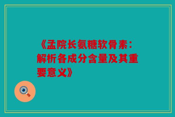 《孟院长氨糖软骨素：解析各成分含量及其重要意义》