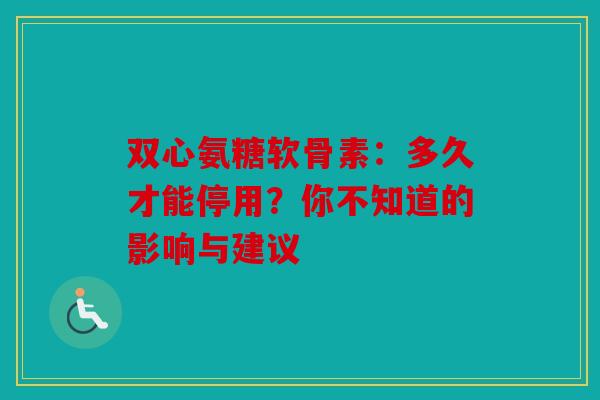 双心氨糖软骨素：多久才能停用？你不知道的影响与建议
