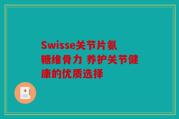 Swisse关节片氨糖维骨力 养护关节健康的优质选择