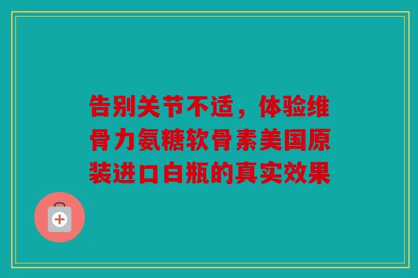 告别关节不适，体验维骨力氨糖软骨素美国原装进口白瓶的真实效果