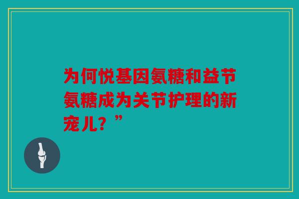 为何悦基因氨糖和益节氨糖成为关节护理的新宠儿？”