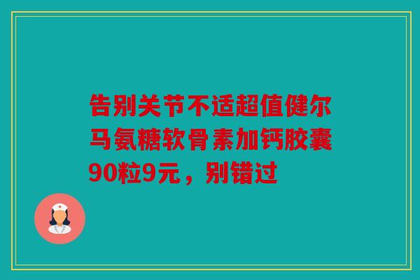 告别关节不适超值健尔马氨糖软骨素加钙胶囊90粒9元，别错过