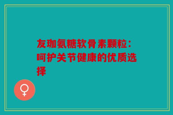 友珈氨糖软骨素颗粒：呵护关节健康的优质选择