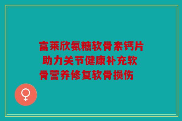 富莱欣氨糖软骨素钙片 助力关节健康补充软骨营养修复软骨损伤