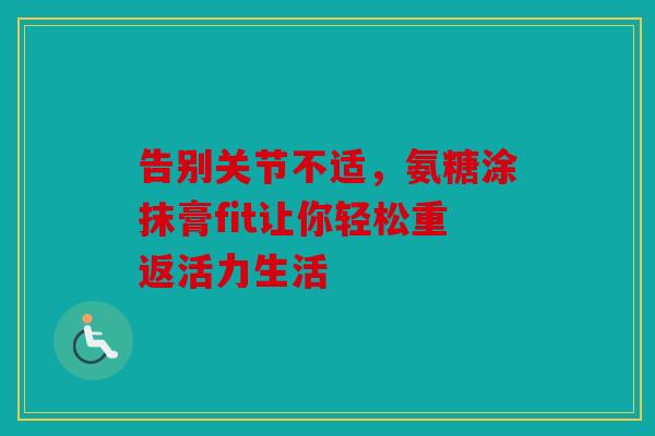 告别关节不适，氨糖涂抹膏fit让你轻松重返活力生活