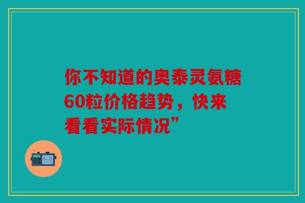 你不知道的奥泰灵氨糖60粒价格趋势，快来看看实际情况”
