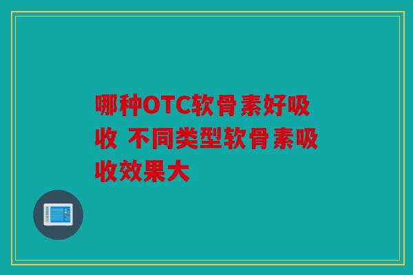 哪种OTC软骨素好吸收 不同类型软骨素吸收效果大