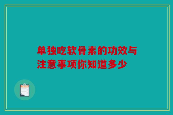 单独吃软骨素的功效与注意事项你知道多少
