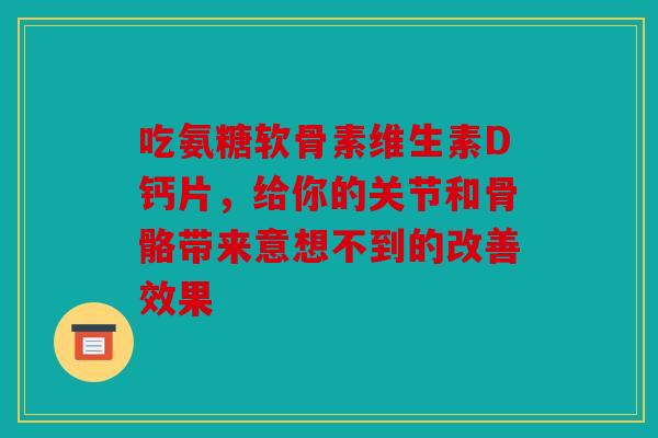 吃氨糖软骨素维生素D钙片，给你的关节和骨骼带来意想不到的改善效果