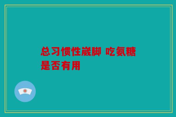 总习惯性崴脚 吃氨糖是否有用