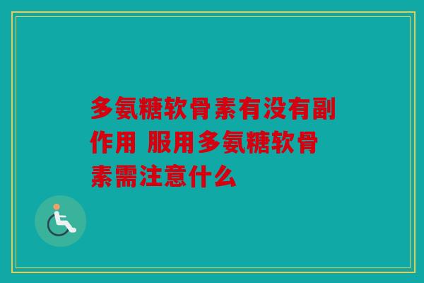 多氨糖软骨素有没有副作用 服用多氨糖软骨素需注意什么