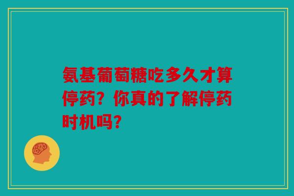 氨基葡萄糖吃多久才算停药？你真的了解停药时机吗？