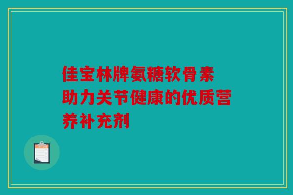 佳宝林牌氨糖软骨素 助力关节健康的优质营养补充剂
