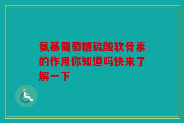 氨基葡萄糖硫酸软骨素的作用你知道吗快来了解一下