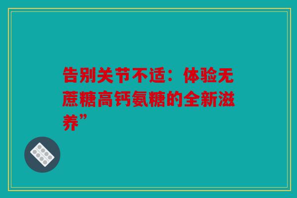 告别关节不适：体验无蔗糖高钙氨糖的全新滋养”