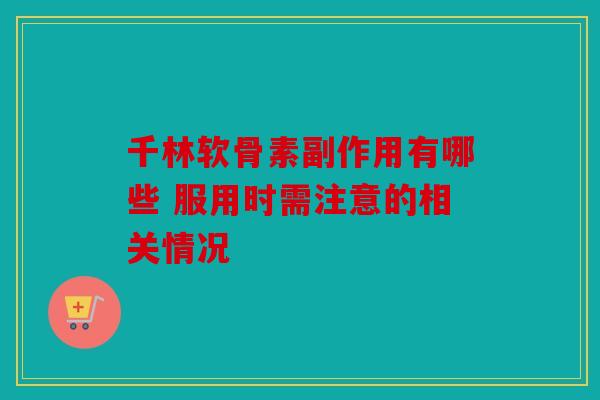 千林软骨素副作用有哪些 服用时需注意的相关情况