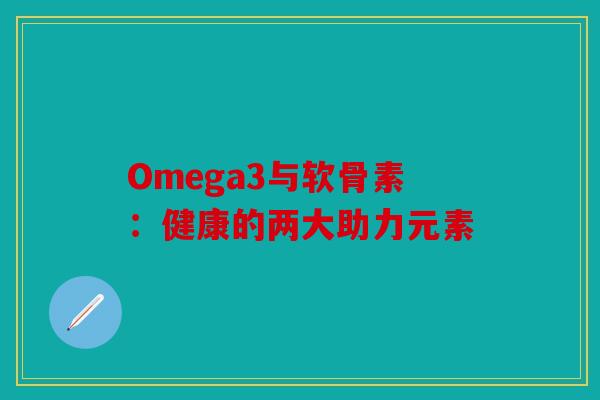 Omega3与软骨素：健康的两大助力元素