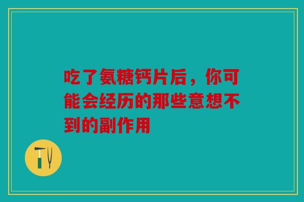 吃了氨糖钙片后，你可能会经历的那些意想不到的副作用