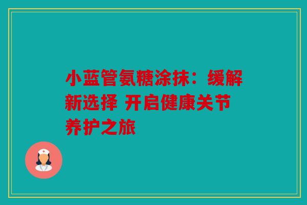 小蓝管氨糖涂抹：缓解新选择 开启健康关节养护之旅