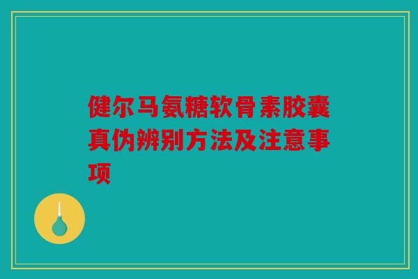 健尔马氨糖软骨素胶囊真伪辨别方法及注意事项