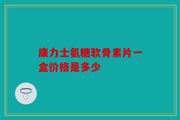 康力士氨糖软骨素片一盒价格是多少