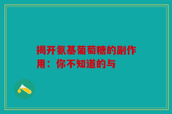 揭开氨基葡萄糖的副作用：你不知道的与