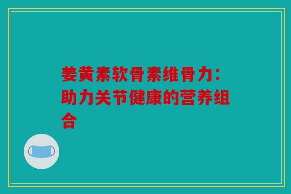 姜黄素软骨素维骨力：助力关节健康的营养组合