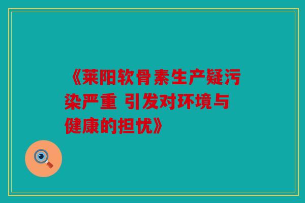 《莱阳软骨素生产疑污染严重 引发对环境与健康的担忧》