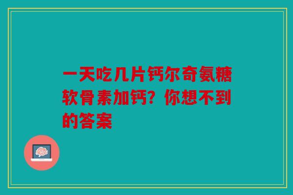 一天吃几片钙尔奇氨糖软骨素加钙？你想不到的答案