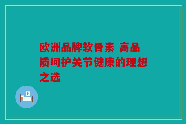 欧洲品牌软骨素 高品质呵护关节健康的理想之选