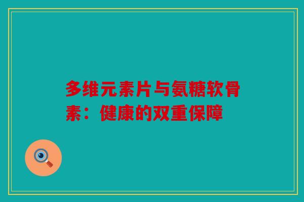 多维元素片与氨糖软骨素：健康的双重保障