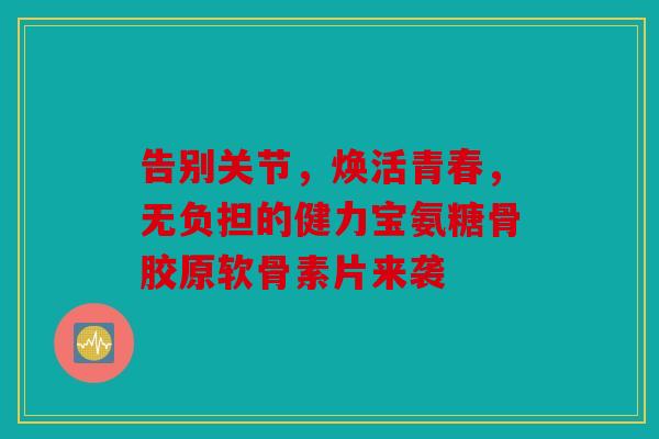 告别关节，焕活青春，无负担的健力宝氨糖骨胶原软骨素片来袭