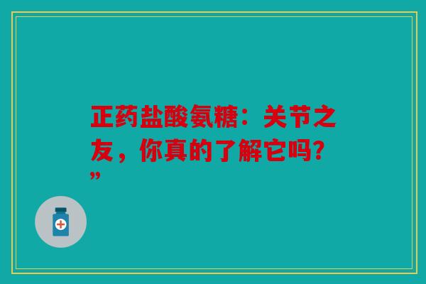 正药盐酸氨糖：关节之友，你真的了解它吗？”