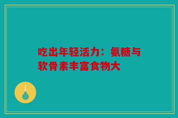 吃出年轻活力：氨糖与软骨素丰富食物大