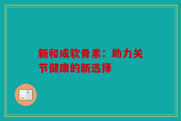 新和成软骨素：助力关节健康的新选择