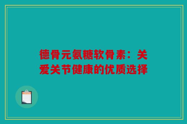 德骨元氨糖软骨素：关爱关节健康的优质选择