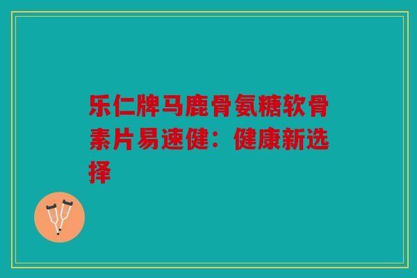 乐仁牌马鹿骨氨糖软骨素片易速健：健康新选择